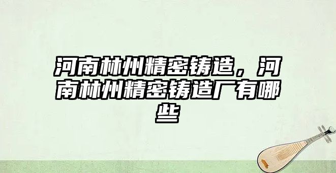 河南林州精密鑄造，河南林州精密鑄造廠有哪些