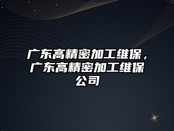 廣東高精密加工維保，廣東高精密加工維保公司