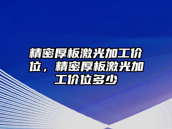 精密厚板激光加工價位，精密厚板激光加工價位多少