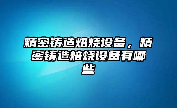 精密鑄造焙燒設(shè)備，精密鑄造焙燒設(shè)備有哪些