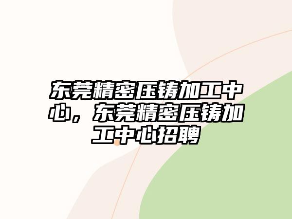 東莞精密壓鑄加工中心，東莞精密壓鑄加工中心招聘