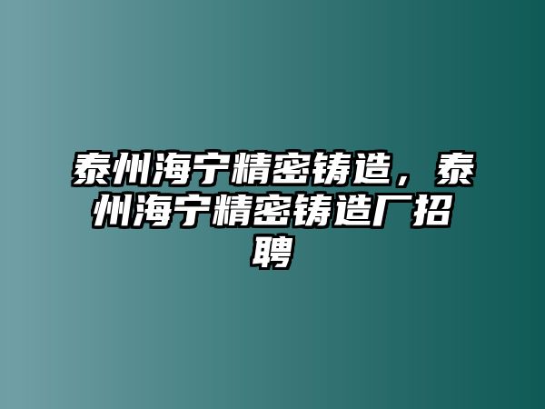 泰州海寧精密鑄造，泰州海寧精密鑄造廠招聘