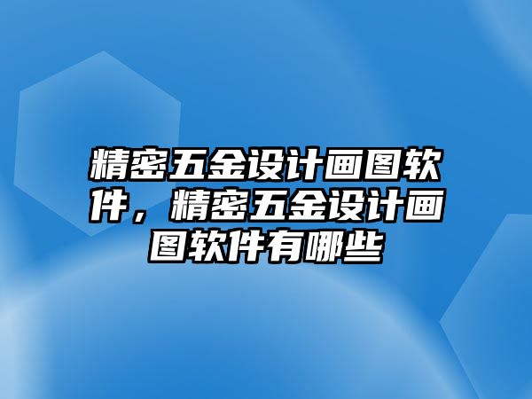 精密五金設(shè)計畫圖軟件，精密五金設(shè)計畫圖軟件有哪些