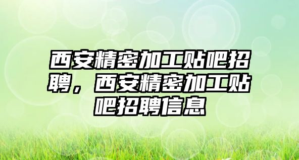 西安精密加工貼吧招聘，西安精密加工貼吧招聘信息