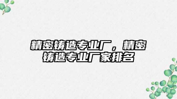 精密鑄造專業(yè)廠，精密鑄造專業(yè)廠家排名