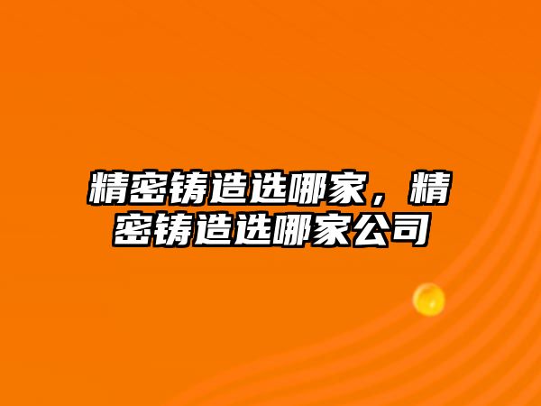 精密鑄造選哪家，精密鑄造選哪家公司