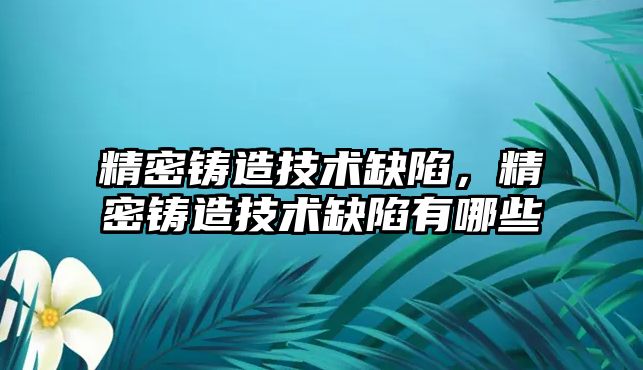 精密鑄造技術缺陷，精密鑄造技術缺陷有哪些