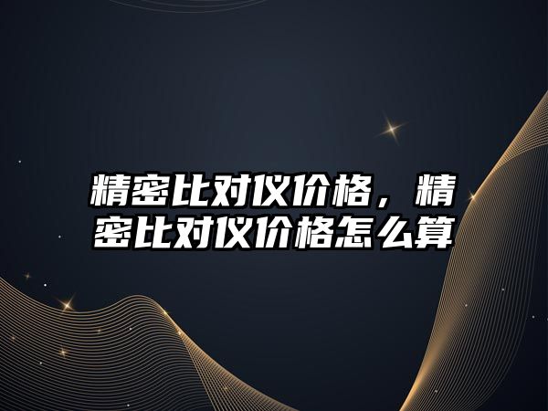 精密比對儀價格，精密比對儀價格怎么算