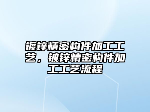 鍍鋅精密構(gòu)件加工工藝，鍍鋅精密構(gòu)件加工工藝流程