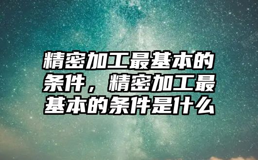 精密加工最基本的條件，精密加工最基本的條件是什么