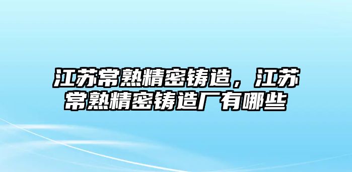 江蘇常熟精密鑄造，江蘇常熟精密鑄造廠有哪些