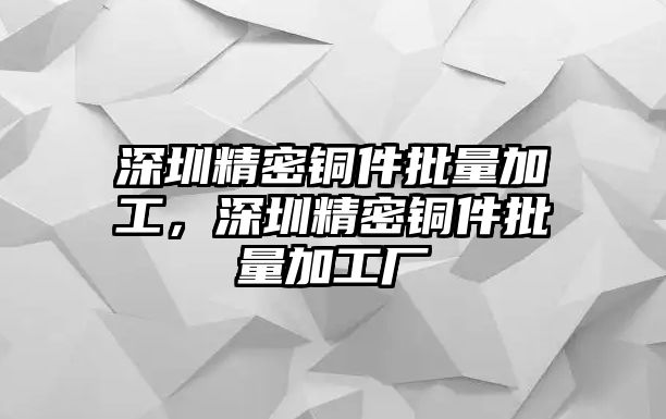 深圳精密銅件批量加工，深圳精密銅件批量加工廠