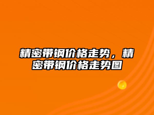 精密帶鋼價格走勢，精密帶鋼價格走勢圖