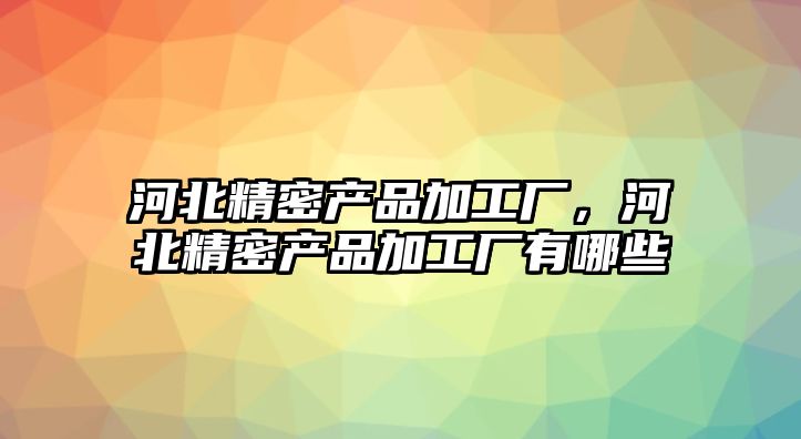 河北精密產(chǎn)品加工廠，河北精密產(chǎn)品加工廠有哪些