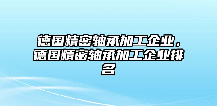 德國精密軸承加工企業(yè)，德國精密軸承加工企業(yè)排名