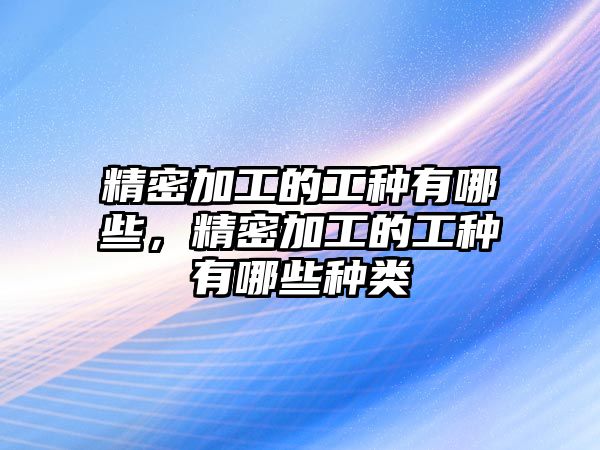 精密加工的工種有哪些，精密加工的工種有哪些種類