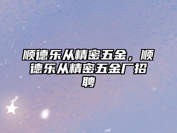 順德樂(lè)從精密五金，順德樂(lè)從精密五金廠招聘