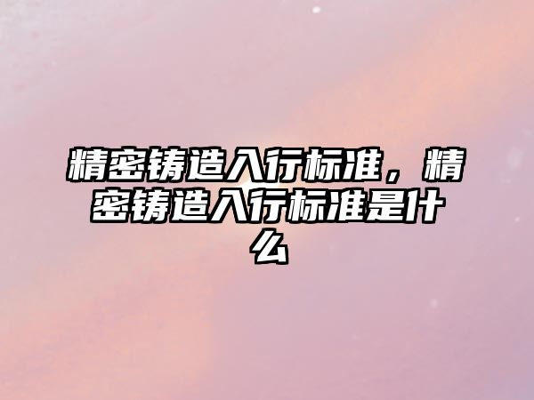 精密鑄造入行標(biāo)準(zhǔn)，精密鑄造入行標(biāo)準(zhǔn)是什么