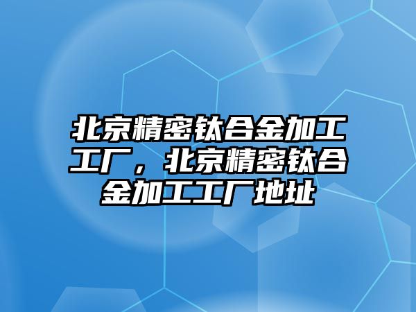 北京精密鈦合金加工工廠，北京精密鈦合金加工工廠地址