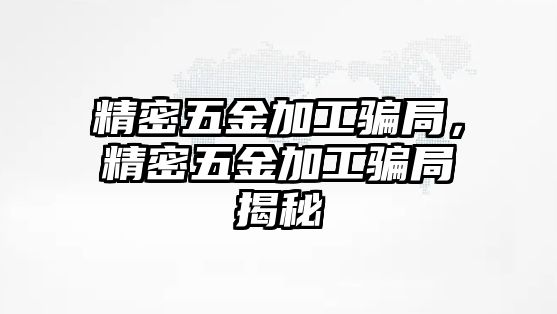 精密五金加工騙局，精密五金加工騙局揭秘