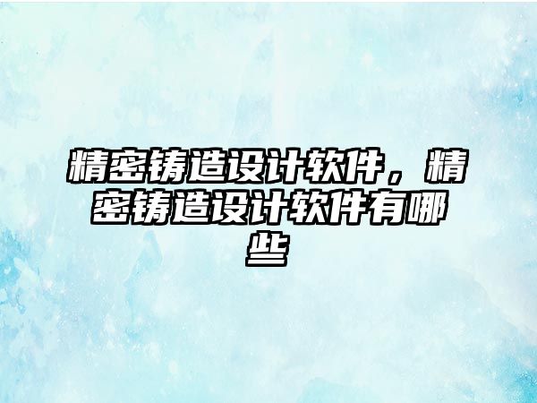 精密鑄造設計軟件，精密鑄造設計軟件有哪些