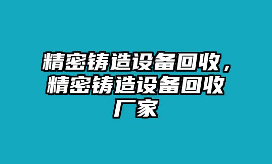 精密鑄造設(shè)備回收，精密鑄造設(shè)備回收廠家