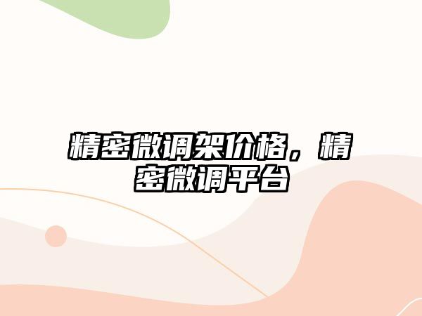 精密微調(diào)架價格，精密微調(diào)平臺