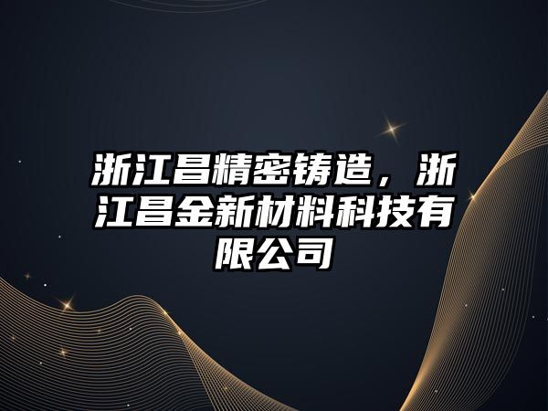 浙江昌精密鑄造，浙江昌金新材料科技有限公司