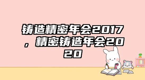 鑄造精密年會(huì)2017，精密鑄造年會(huì)2020