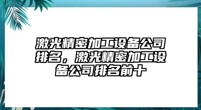 激光精密加工設備公司排名，激光精密加工設備公司排名前十