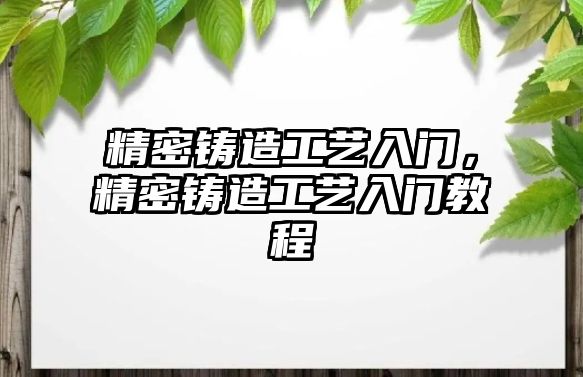 精密鑄造工藝入門，精密鑄造工藝入門教程