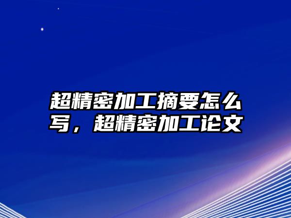 超精密加工摘要怎么寫，超精密加工論文