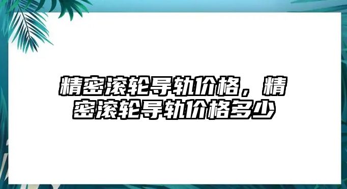 精密滾輪導軌價格，精密滾輪導軌價格多少