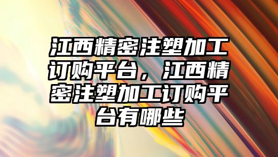 江西精密注塑加工訂購平臺(tái)，江西精密注塑加工訂購平臺(tái)有哪些