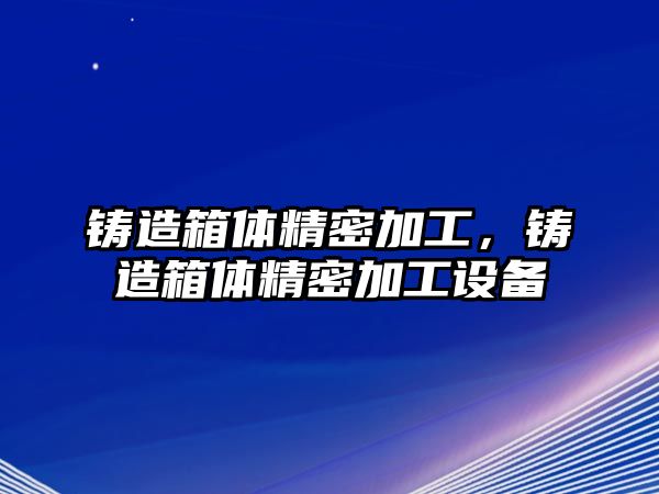 鑄造箱體精密加工，鑄造箱體精密加工設(shè)備