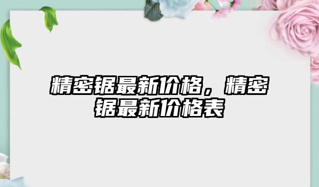 精密鋸最新價(jià)格，精密鋸最新價(jià)格表