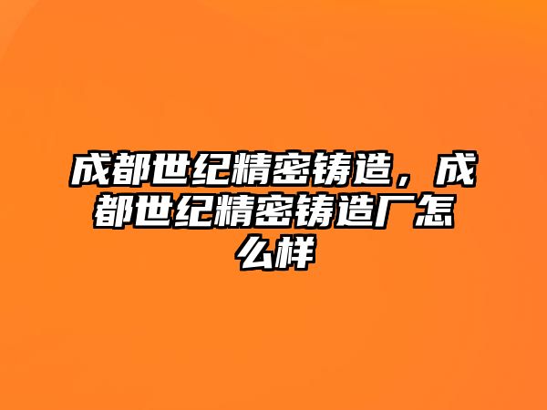 成都世紀精密鑄造，成都世紀精密鑄造廠怎么樣