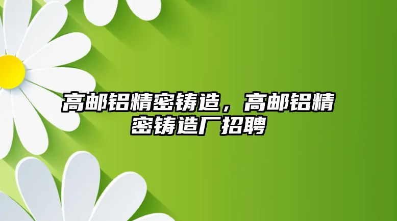 高郵鋁精密鑄造，高郵鋁精密鑄造廠招聘