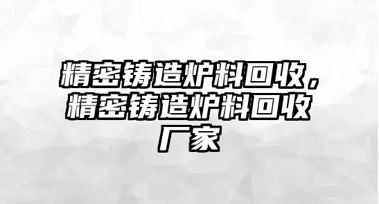 精密鑄造爐料回收，精密鑄造爐料回收廠家