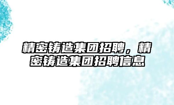 精密鑄造集團招聘，精密鑄造集團招聘信息