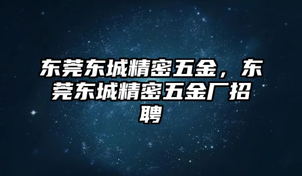 東莞東城精密五金，東莞東城精密五金廠招聘