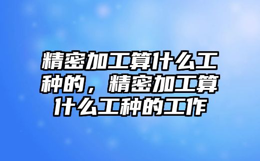 精密加工算什么工種的，精密加工算什么工種的工作