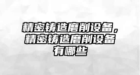 精密鑄造磨削設(shè)備，精密鑄造磨削設(shè)備有哪些