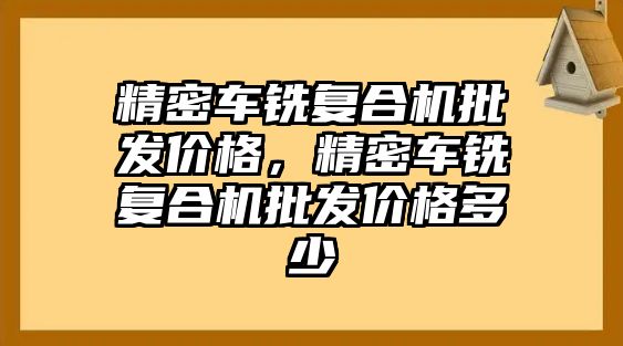 精密車銑復合機批發(fā)價格，精密車銑復合機批發(fā)價格多少