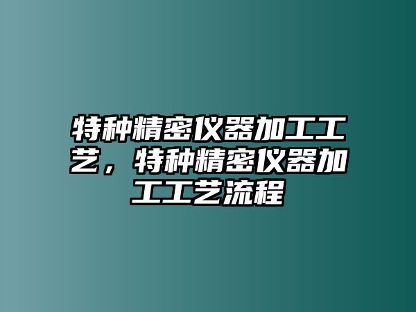 特種精密儀器加工工藝，特種精密儀器加工工藝流程