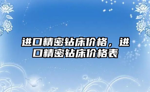 進(jìn)口精密鉆床價(jià)格，進(jìn)口精密鉆床價(jià)格表