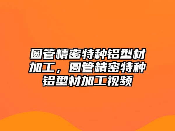 圓管精密特種鋁型材加工，圓管精密特種鋁型材加工視頻