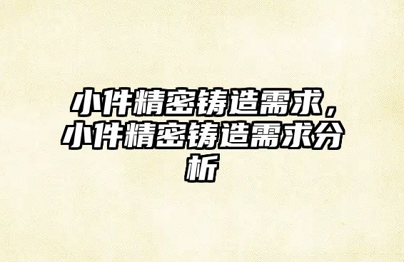 小件精密鑄造需求，小件精密鑄造需求分析