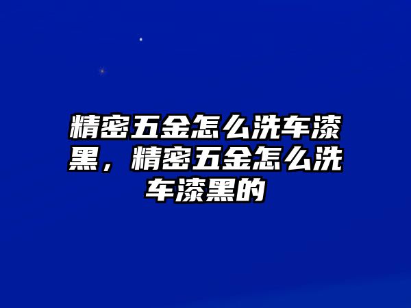 精密五金怎么洗車漆黑，精密五金怎么洗車漆黑的