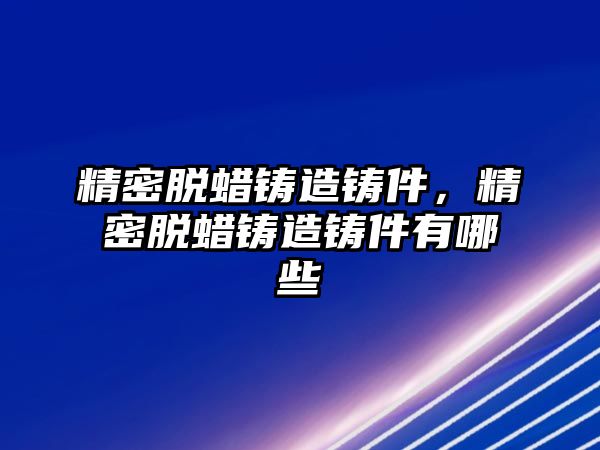 精密脫蠟鑄造鑄件，精密脫蠟鑄造鑄件有哪些